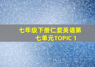 七年级下册仁爱英语第七单元TOPIC 1